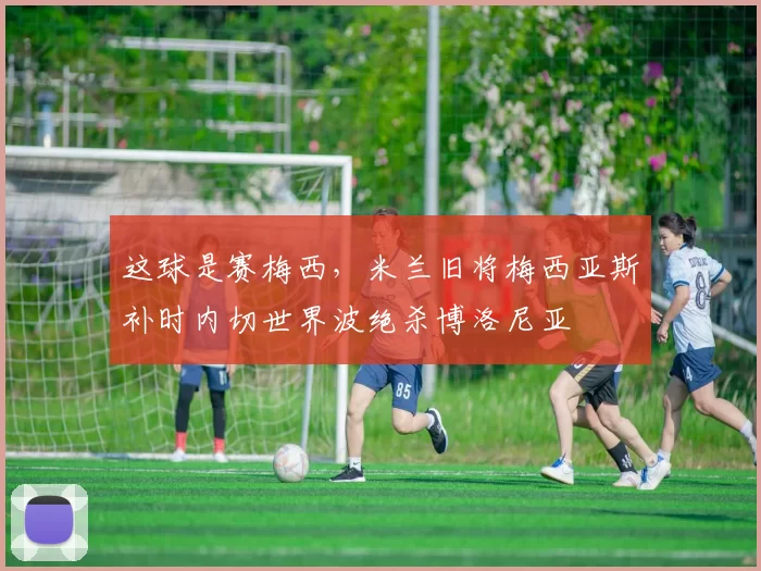 这球是赛梅西，米兰旧将梅西亚斯补时内切世界波绝杀博洛尼亚